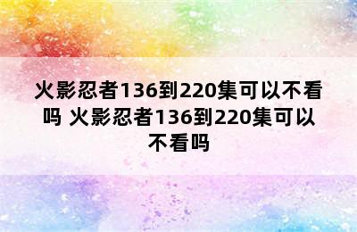 火影忍者136到220集可以不看吗 火影忍者136到220集可以不看吗